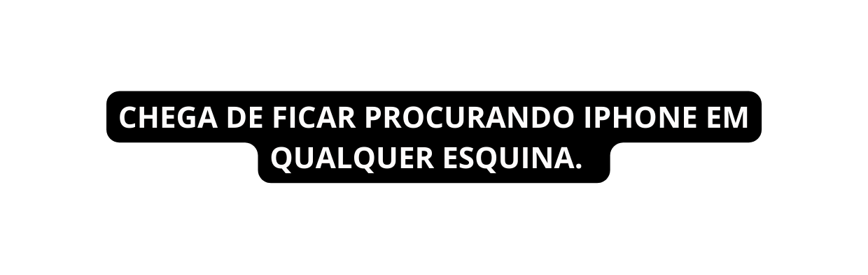 CHEGA DE FICAR PROCURANDO IPHONE EM QUALQUER ESQUINA